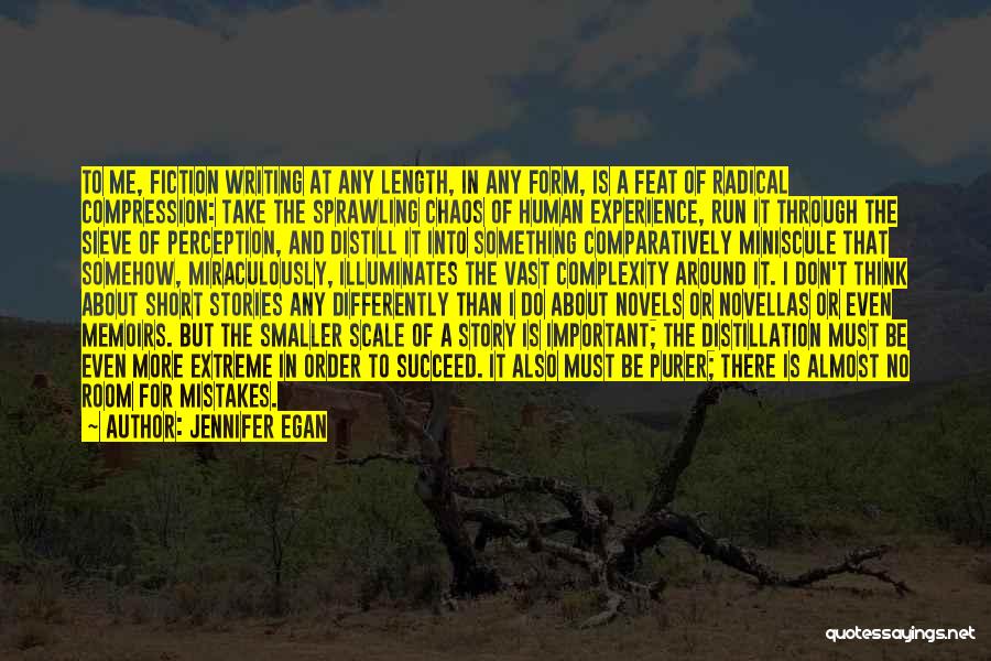 Jennifer Egan Quotes: To Me, Fiction Writing At Any Length, In Any Form, Is A Feat Of Radical Compression: Take The Sprawling Chaos