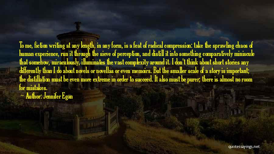 Jennifer Egan Quotes: To Me, Fiction Writing At Any Length, In Any Form, Is A Feat Of Radical Compression: Take The Sprawling Chaos