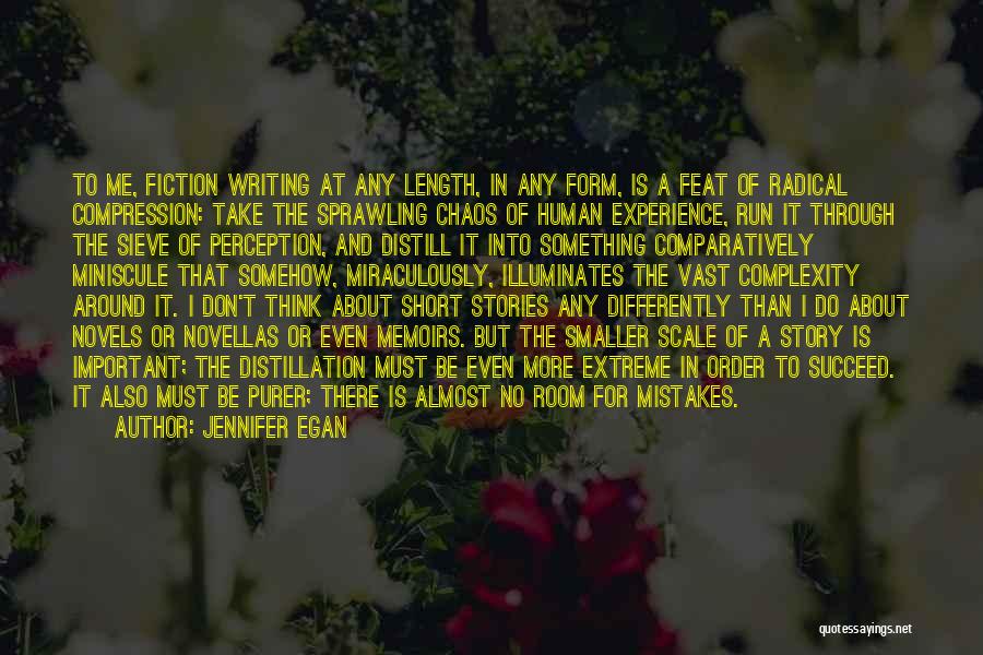 Jennifer Egan Quotes: To Me, Fiction Writing At Any Length, In Any Form, Is A Feat Of Radical Compression: Take The Sprawling Chaos