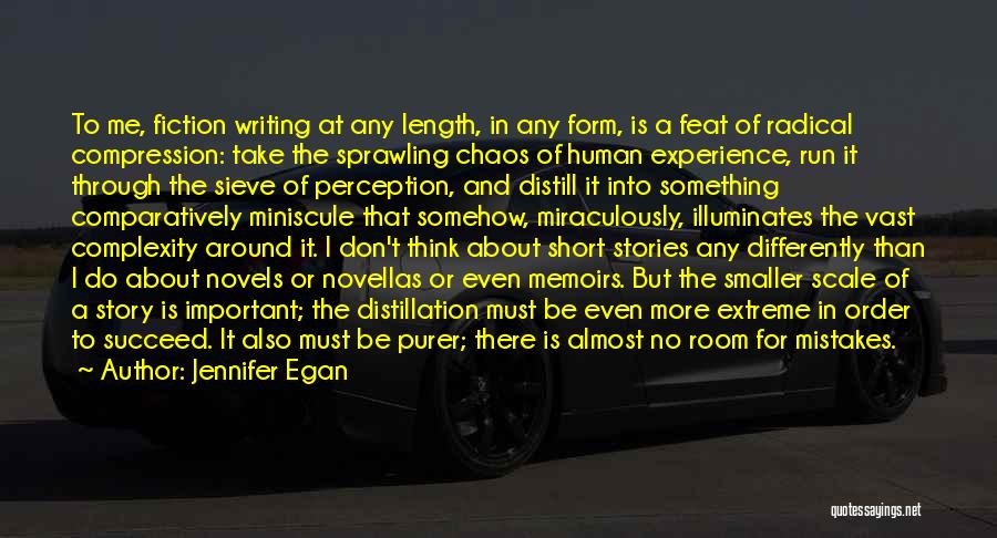 Jennifer Egan Quotes: To Me, Fiction Writing At Any Length, In Any Form, Is A Feat Of Radical Compression: Take The Sprawling Chaos