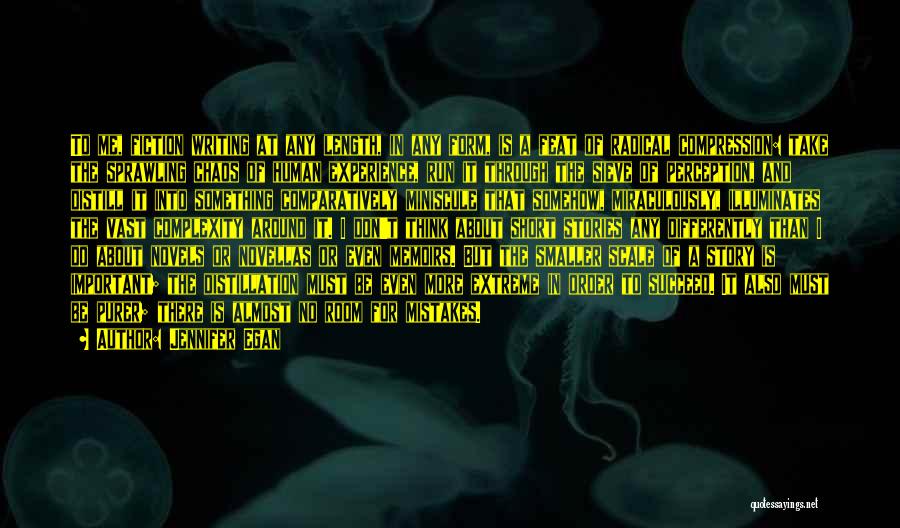 Jennifer Egan Quotes: To Me, Fiction Writing At Any Length, In Any Form, Is A Feat Of Radical Compression: Take The Sprawling Chaos