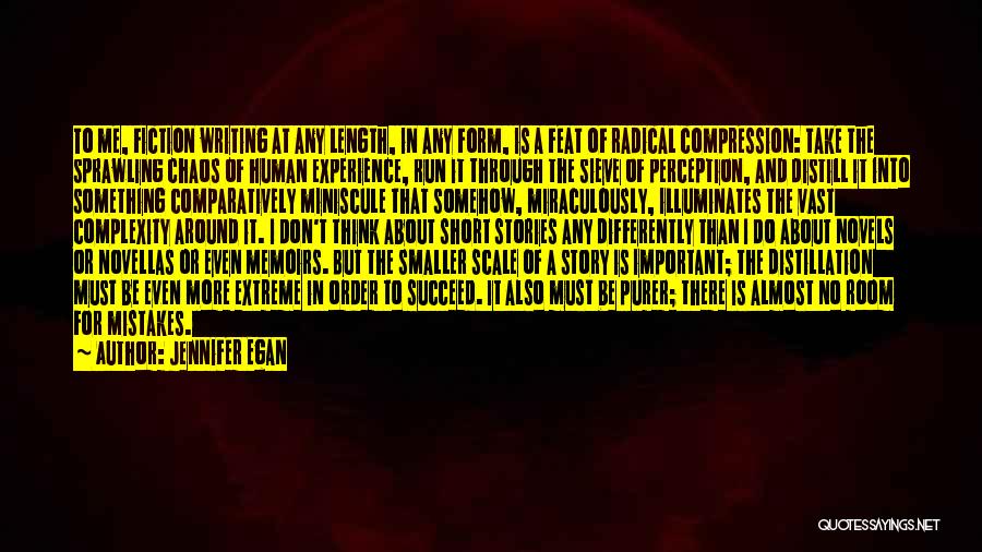 Jennifer Egan Quotes: To Me, Fiction Writing At Any Length, In Any Form, Is A Feat Of Radical Compression: Take The Sprawling Chaos