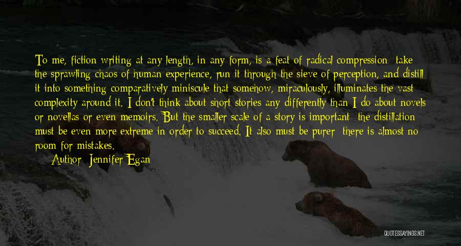 Jennifer Egan Quotes: To Me, Fiction Writing At Any Length, In Any Form, Is A Feat Of Radical Compression: Take The Sprawling Chaos