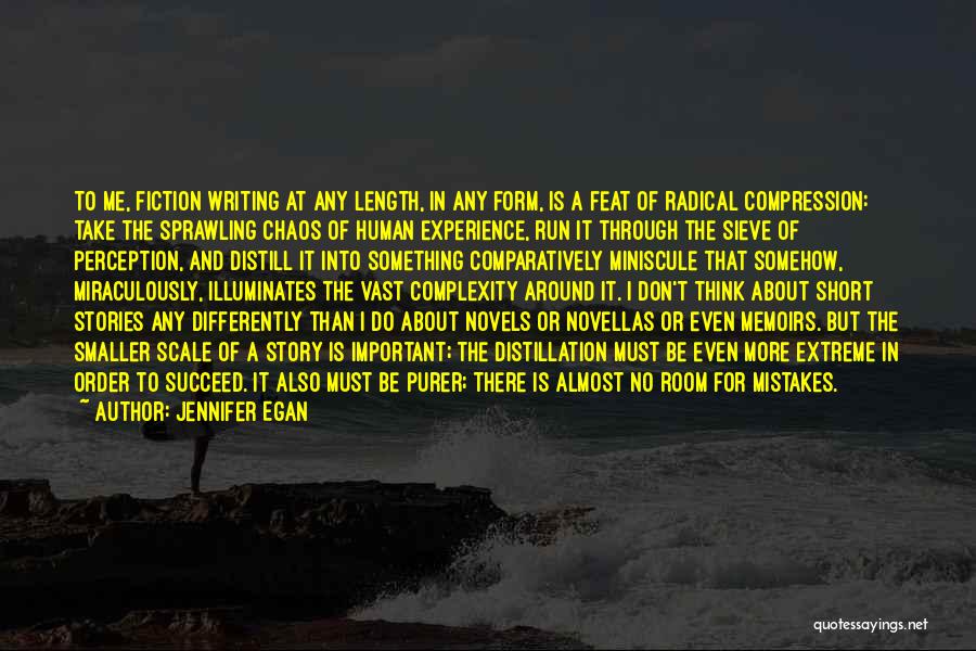 Jennifer Egan Quotes: To Me, Fiction Writing At Any Length, In Any Form, Is A Feat Of Radical Compression: Take The Sprawling Chaos