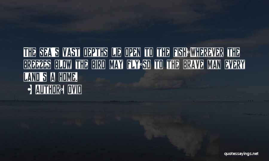 Ovid Quotes: The Sea's Vast Depths Lie Open To The Fish;wherever The Breezes Blow The Bird May Fly;so To The Brave Man