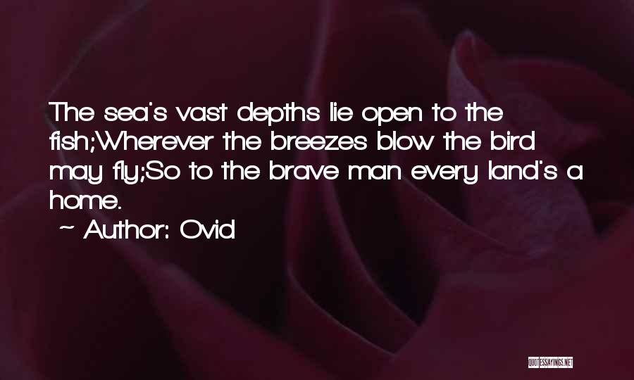 Ovid Quotes: The Sea's Vast Depths Lie Open To The Fish;wherever The Breezes Blow The Bird May Fly;so To The Brave Man