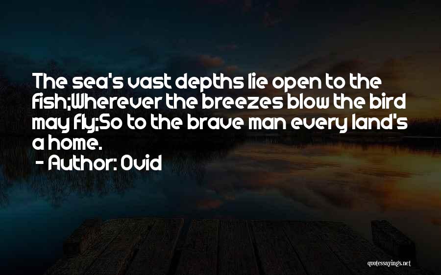 Ovid Quotes: The Sea's Vast Depths Lie Open To The Fish;wherever The Breezes Blow The Bird May Fly;so To The Brave Man