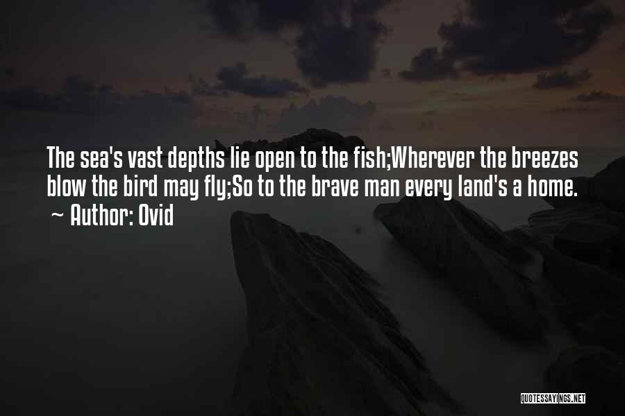 Ovid Quotes: The Sea's Vast Depths Lie Open To The Fish;wherever The Breezes Blow The Bird May Fly;so To The Brave Man