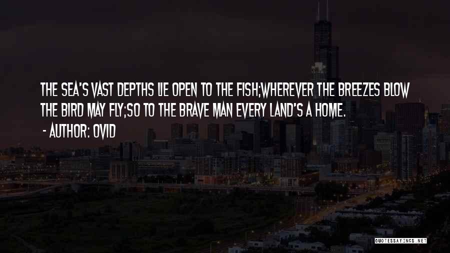 Ovid Quotes: The Sea's Vast Depths Lie Open To The Fish;wherever The Breezes Blow The Bird May Fly;so To The Brave Man