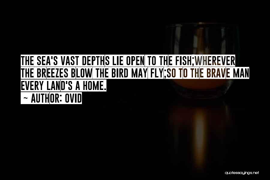 Ovid Quotes: The Sea's Vast Depths Lie Open To The Fish;wherever The Breezes Blow The Bird May Fly;so To The Brave Man