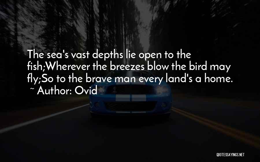 Ovid Quotes: The Sea's Vast Depths Lie Open To The Fish;wherever The Breezes Blow The Bird May Fly;so To The Brave Man