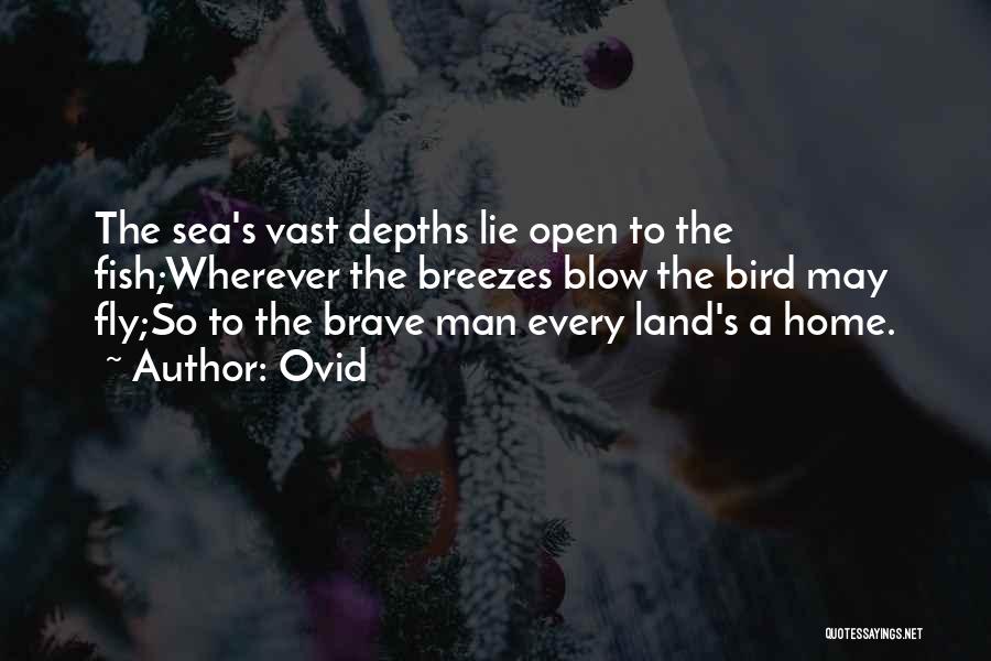 Ovid Quotes: The Sea's Vast Depths Lie Open To The Fish;wherever The Breezes Blow The Bird May Fly;so To The Brave Man