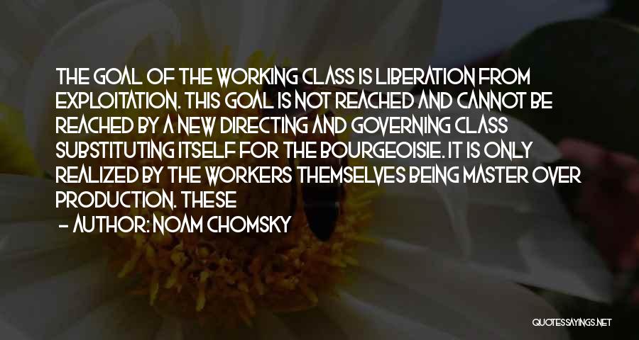 Noam Chomsky Quotes: The Goal Of The Working Class Is Liberation From Exploitation. This Goal Is Not Reached And Cannot Be Reached By