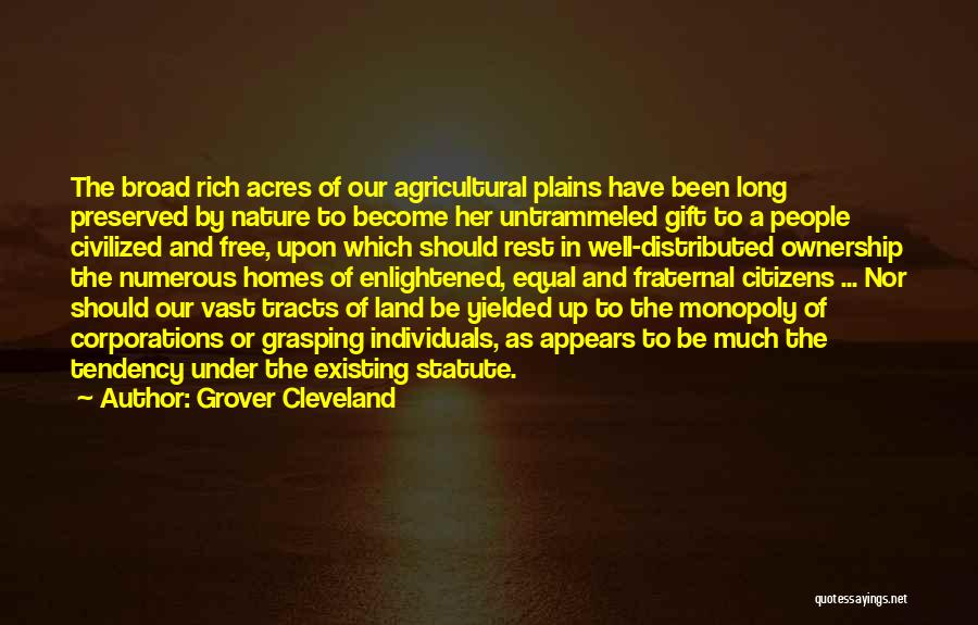 Grover Cleveland Quotes: The Broad Rich Acres Of Our Agricultural Plains Have Been Long Preserved By Nature To Become Her Untrammeled Gift To