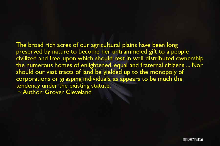 Grover Cleveland Quotes: The Broad Rich Acres Of Our Agricultural Plains Have Been Long Preserved By Nature To Become Her Untrammeled Gift To