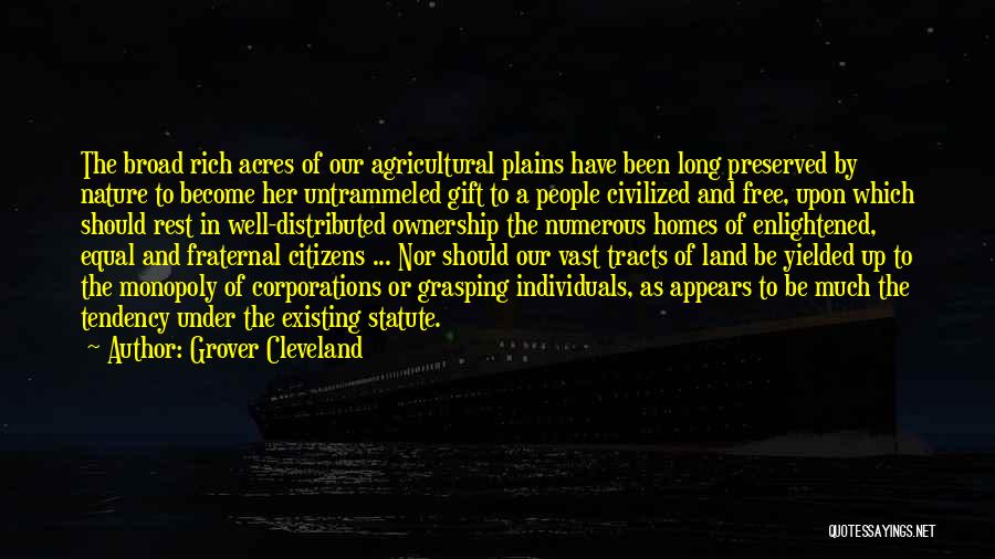 Grover Cleveland Quotes: The Broad Rich Acres Of Our Agricultural Plains Have Been Long Preserved By Nature To Become Her Untrammeled Gift To