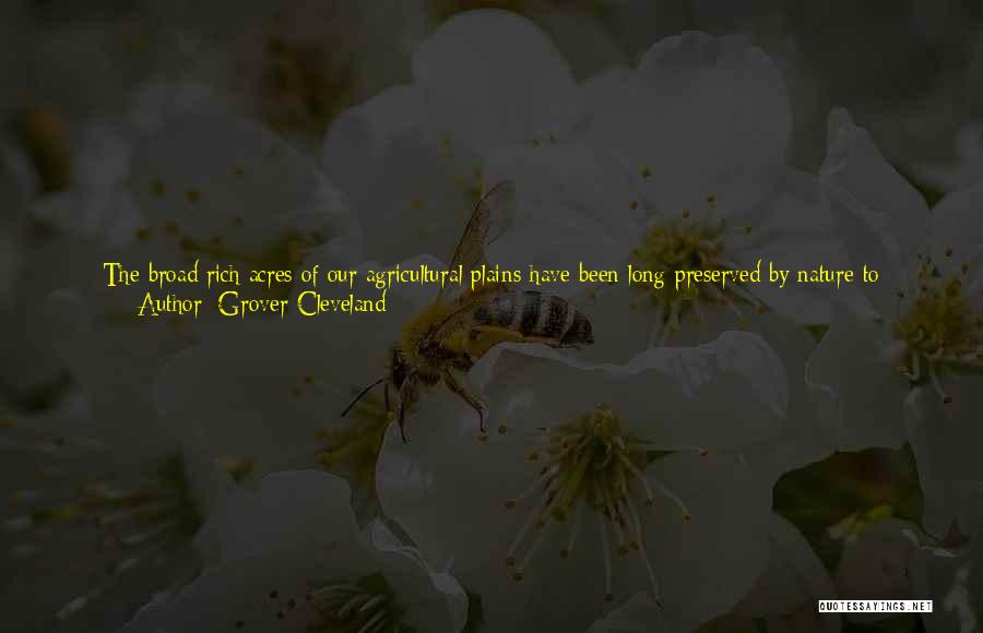 Grover Cleveland Quotes: The Broad Rich Acres Of Our Agricultural Plains Have Been Long Preserved By Nature To Become Her Untrammeled Gift To