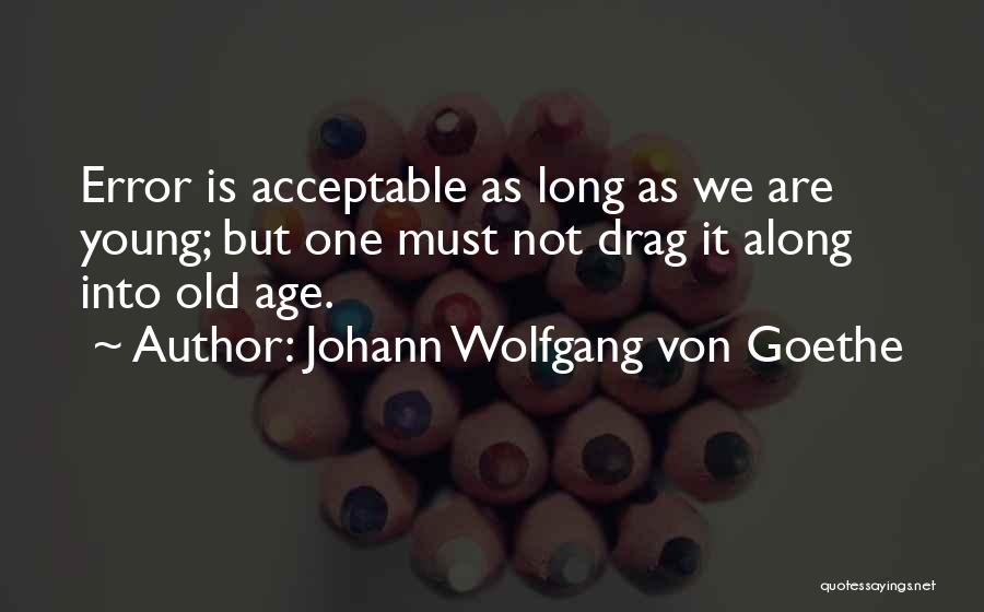 Johann Wolfgang Von Goethe Quotes: Error Is Acceptable As Long As We Are Young; But One Must Not Drag It Along Into Old Age.