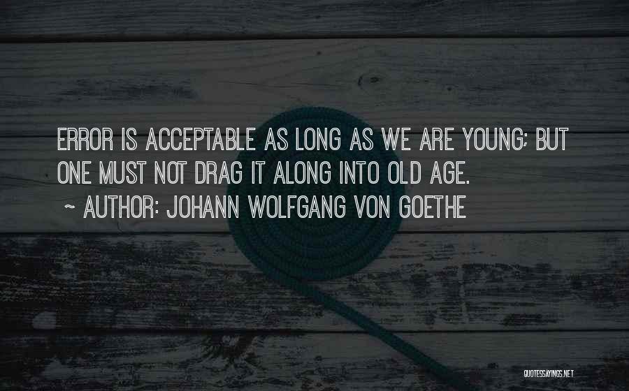 Johann Wolfgang Von Goethe Quotes: Error Is Acceptable As Long As We Are Young; But One Must Not Drag It Along Into Old Age.