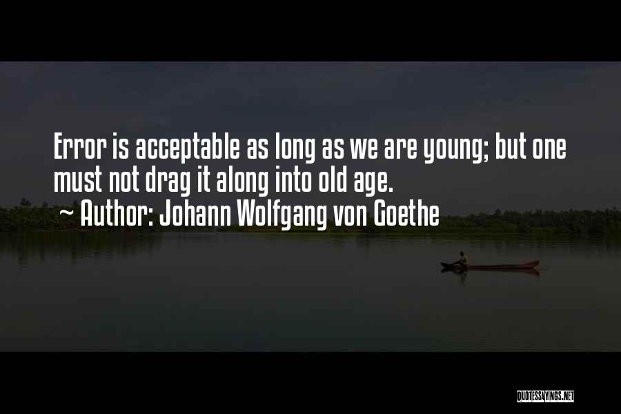 Johann Wolfgang Von Goethe Quotes: Error Is Acceptable As Long As We Are Young; But One Must Not Drag It Along Into Old Age.