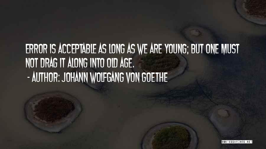 Johann Wolfgang Von Goethe Quotes: Error Is Acceptable As Long As We Are Young; But One Must Not Drag It Along Into Old Age.