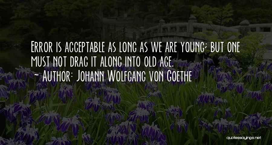 Johann Wolfgang Von Goethe Quotes: Error Is Acceptable As Long As We Are Young; But One Must Not Drag It Along Into Old Age.