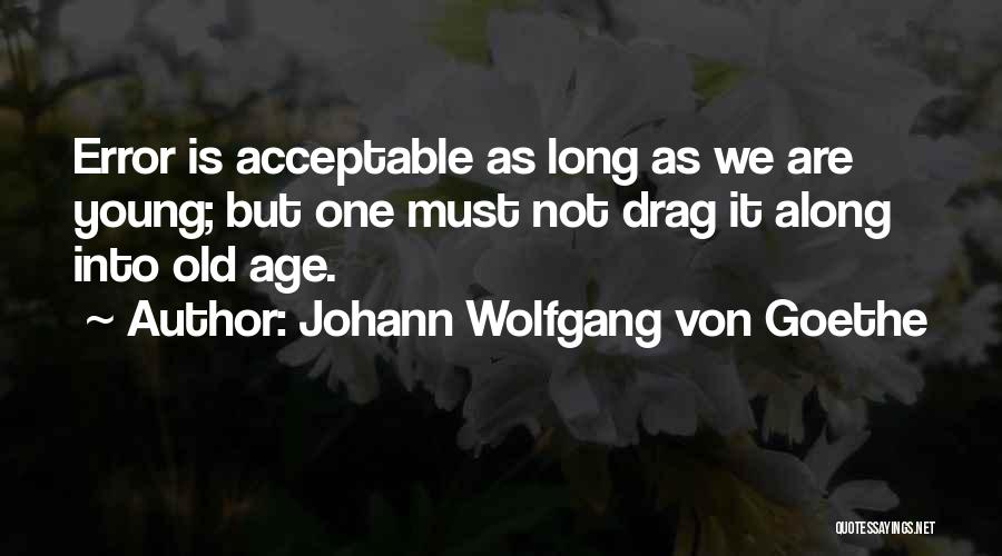 Johann Wolfgang Von Goethe Quotes: Error Is Acceptable As Long As We Are Young; But One Must Not Drag It Along Into Old Age.