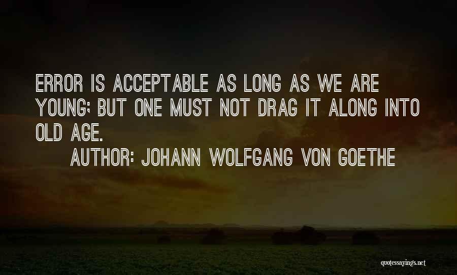 Johann Wolfgang Von Goethe Quotes: Error Is Acceptable As Long As We Are Young; But One Must Not Drag It Along Into Old Age.