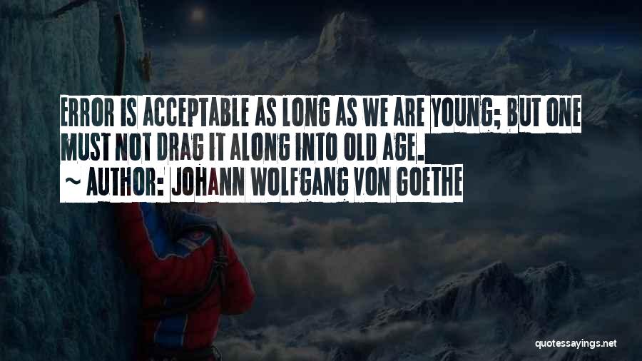 Johann Wolfgang Von Goethe Quotes: Error Is Acceptable As Long As We Are Young; But One Must Not Drag It Along Into Old Age.