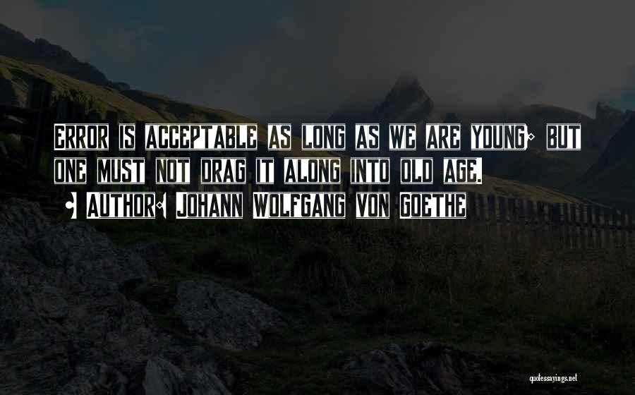 Johann Wolfgang Von Goethe Quotes: Error Is Acceptable As Long As We Are Young; But One Must Not Drag It Along Into Old Age.