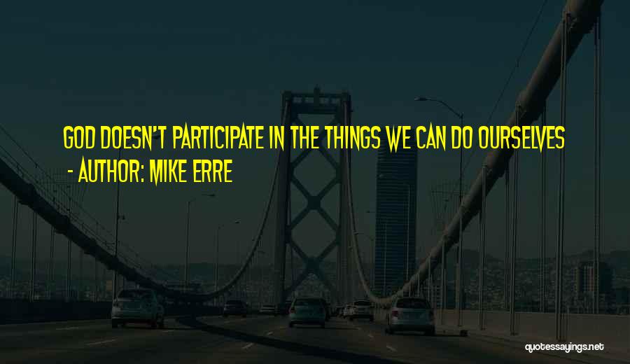 Mike Erre Quotes: God Doesn't Participate In The Things We Can Do Ourselves