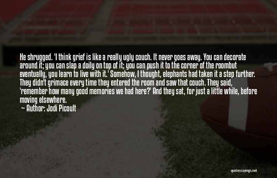 Jodi Picoult Quotes: He Shrugged. 'i Think Grief Is Like A Really Ugly Couch. It Never Goes Away. You Can Decorate Around It;