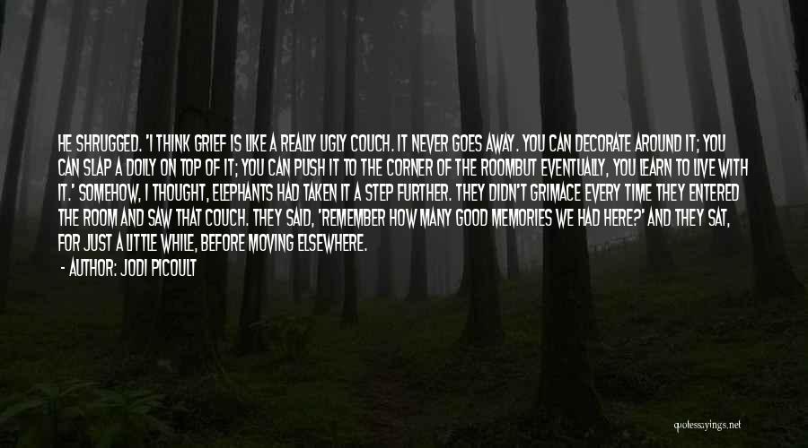 Jodi Picoult Quotes: He Shrugged. 'i Think Grief Is Like A Really Ugly Couch. It Never Goes Away. You Can Decorate Around It;