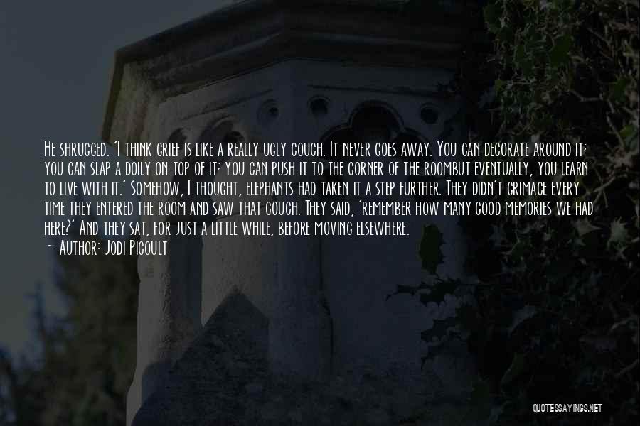 Jodi Picoult Quotes: He Shrugged. 'i Think Grief Is Like A Really Ugly Couch. It Never Goes Away. You Can Decorate Around It;