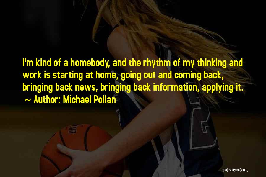 Michael Pollan Quotes: I'm Kind Of A Homebody, And The Rhythm Of My Thinking And Work Is Starting At Home, Going Out And