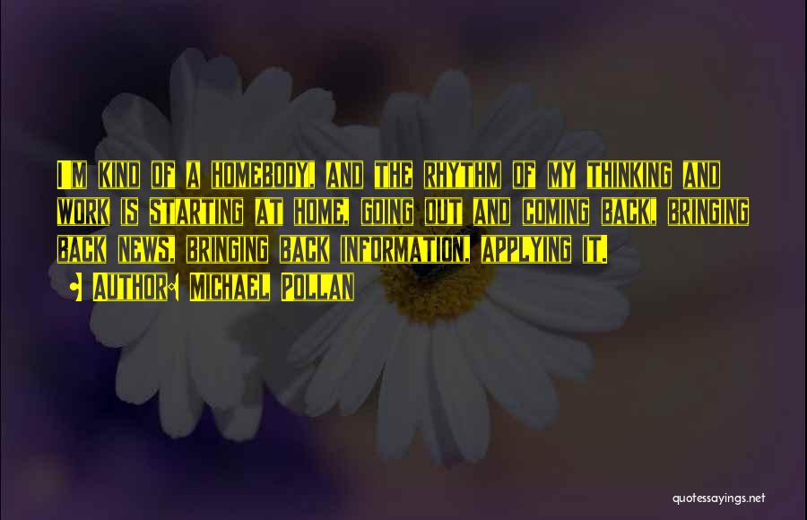 Michael Pollan Quotes: I'm Kind Of A Homebody, And The Rhythm Of My Thinking And Work Is Starting At Home, Going Out And