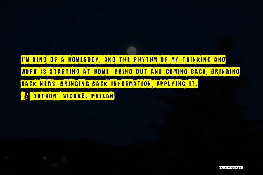 Michael Pollan Quotes: I'm Kind Of A Homebody, And The Rhythm Of My Thinking And Work Is Starting At Home, Going Out And