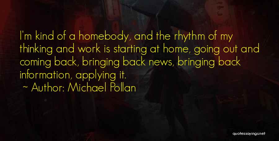 Michael Pollan Quotes: I'm Kind Of A Homebody, And The Rhythm Of My Thinking And Work Is Starting At Home, Going Out And