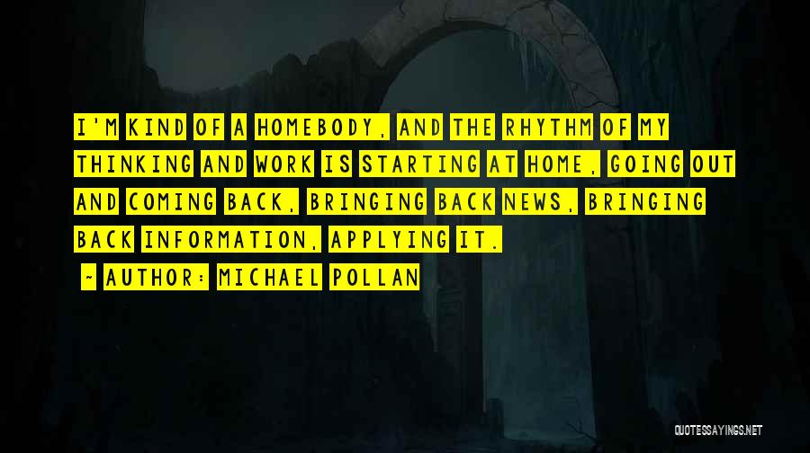Michael Pollan Quotes: I'm Kind Of A Homebody, And The Rhythm Of My Thinking And Work Is Starting At Home, Going Out And