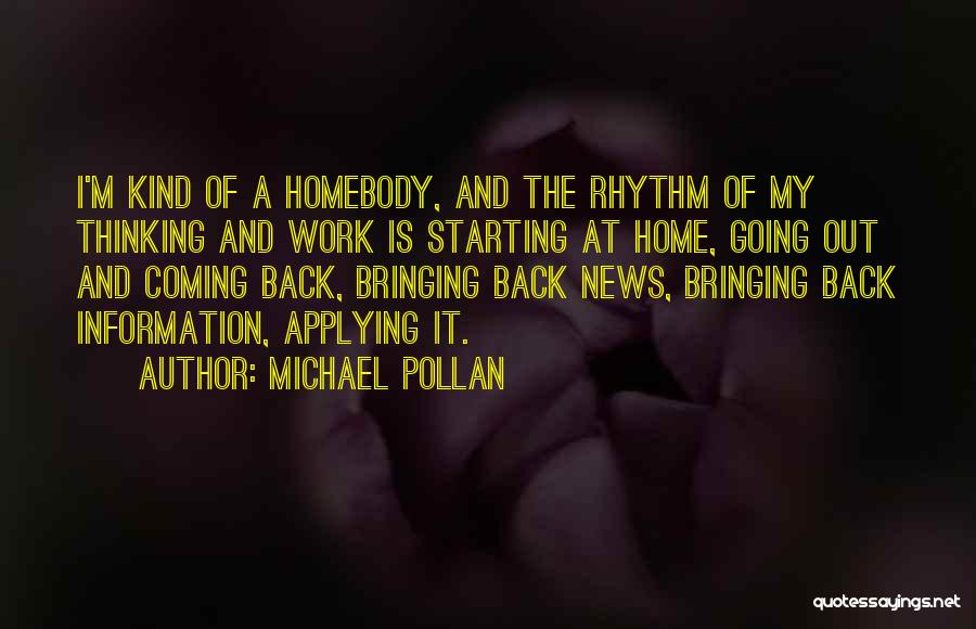 Michael Pollan Quotes: I'm Kind Of A Homebody, And The Rhythm Of My Thinking And Work Is Starting At Home, Going Out And