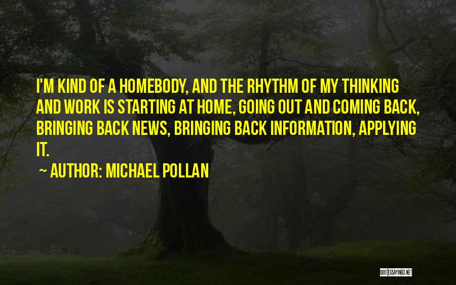 Michael Pollan Quotes: I'm Kind Of A Homebody, And The Rhythm Of My Thinking And Work Is Starting At Home, Going Out And