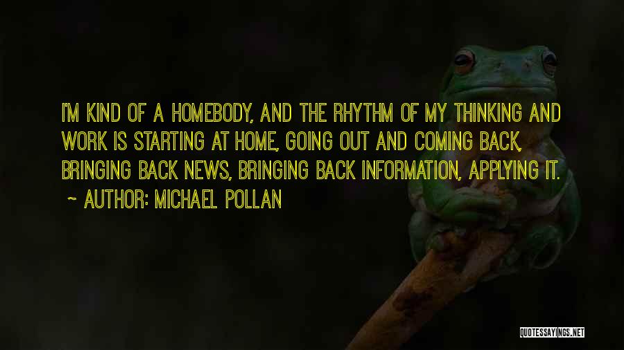 Michael Pollan Quotes: I'm Kind Of A Homebody, And The Rhythm Of My Thinking And Work Is Starting At Home, Going Out And