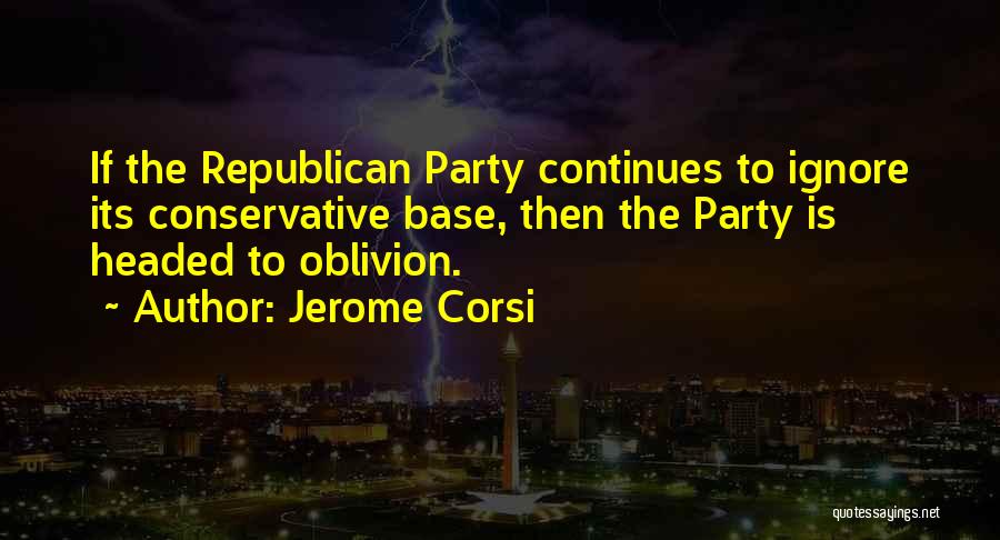 Jerome Corsi Quotes: If The Republican Party Continues To Ignore Its Conservative Base, Then The Party Is Headed To Oblivion.