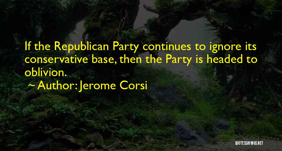 Jerome Corsi Quotes: If The Republican Party Continues To Ignore Its Conservative Base, Then The Party Is Headed To Oblivion.