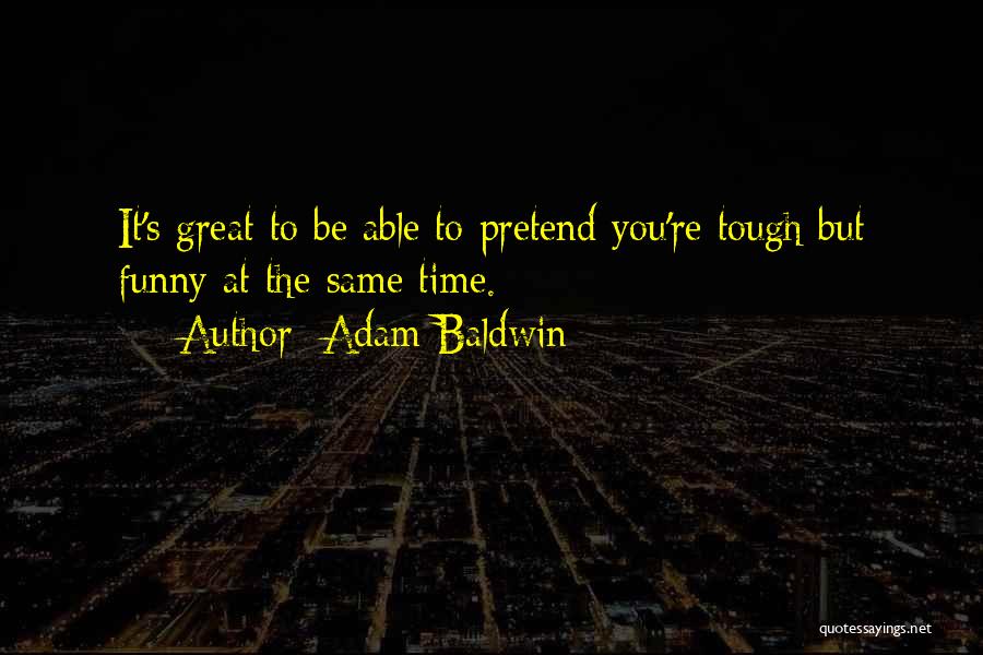 Adam Baldwin Quotes: It's Great To Be Able To Pretend You're Tough But Funny At The Same Time.