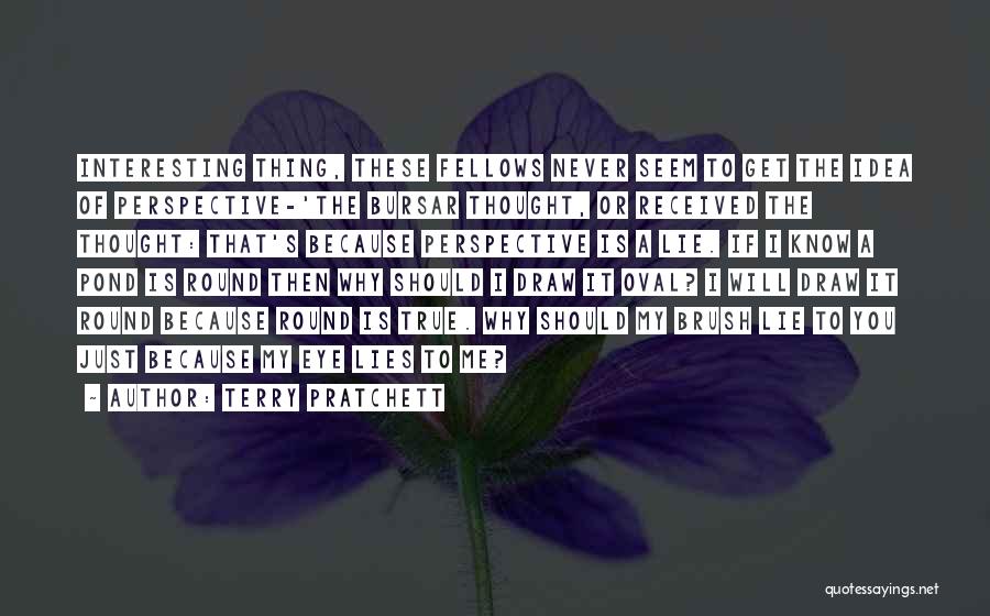 Terry Pratchett Quotes: Interesting Thing, These Fellows Never Seem To Get The Idea Of Perspective-'the Bursar Thought, Or Received The Thought: That's Because