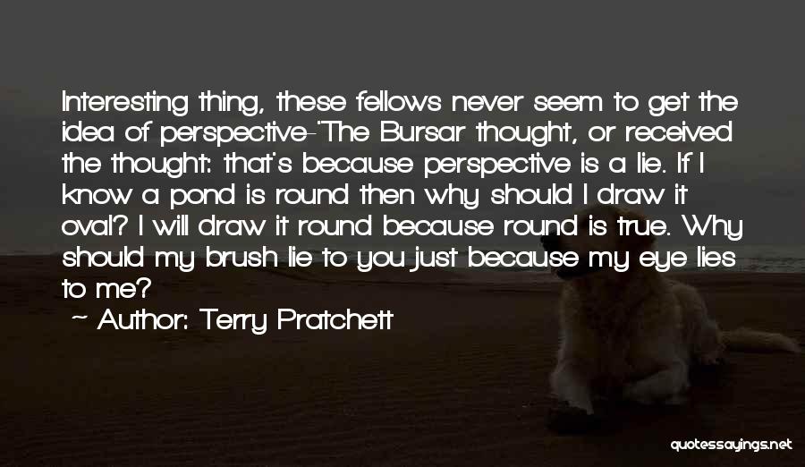 Terry Pratchett Quotes: Interesting Thing, These Fellows Never Seem To Get The Idea Of Perspective-'the Bursar Thought, Or Received The Thought: That's Because