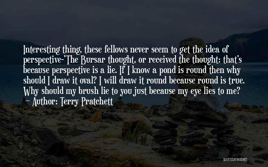 Terry Pratchett Quotes: Interesting Thing, These Fellows Never Seem To Get The Idea Of Perspective-'the Bursar Thought, Or Received The Thought: That's Because