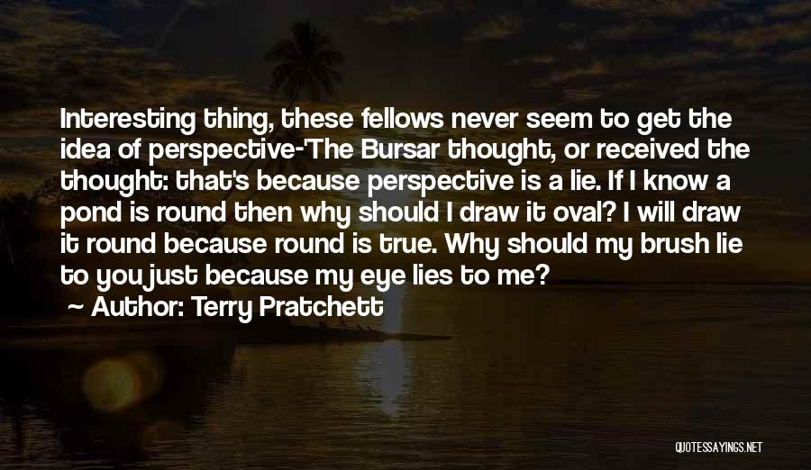 Terry Pratchett Quotes: Interesting Thing, These Fellows Never Seem To Get The Idea Of Perspective-'the Bursar Thought, Or Received The Thought: That's Because