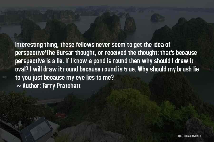 Terry Pratchett Quotes: Interesting Thing, These Fellows Never Seem To Get The Idea Of Perspective-'the Bursar Thought, Or Received The Thought: That's Because